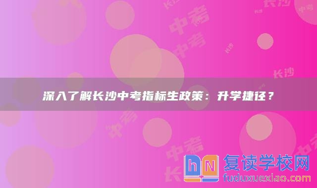 深入了解长沙中考指标生政策：升学捷径？
