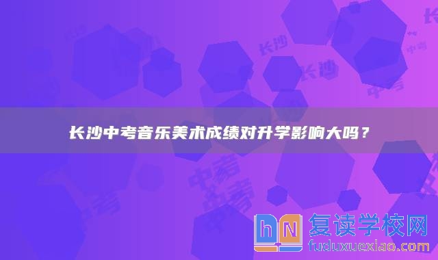 长沙中考音乐美术成绩对升学影响大吗？