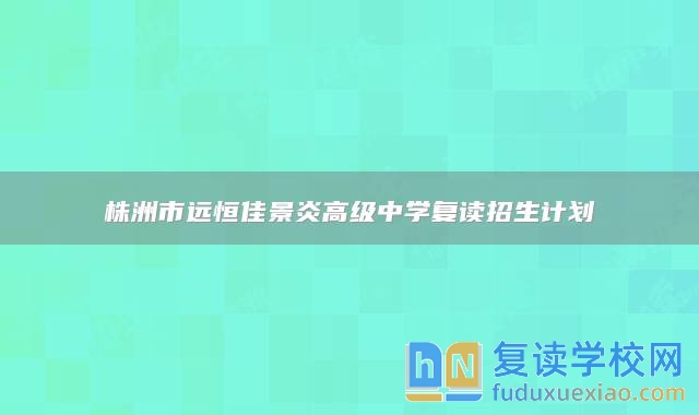 株洲市远恒佳景炎高级中学复读招生计划