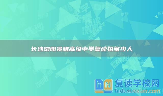 长沙浏阳景雅高级中学复读招多少人
