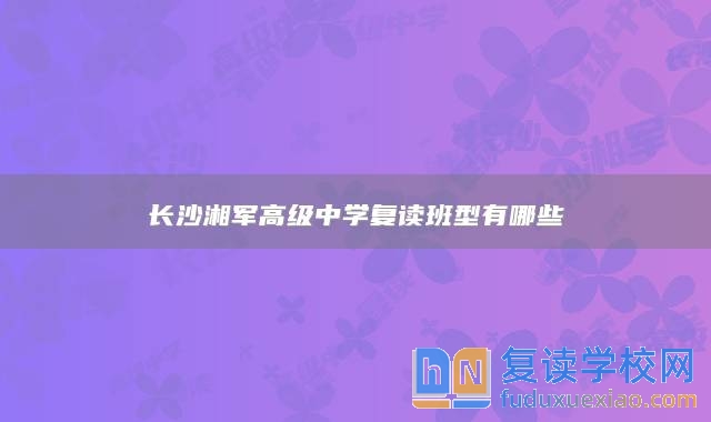 长沙湘军高级中学复读班型有哪些