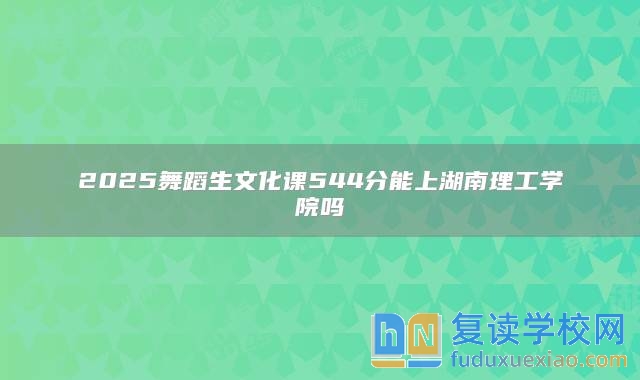 2025舞蹈生文化课544分能上湖南理工学院吗