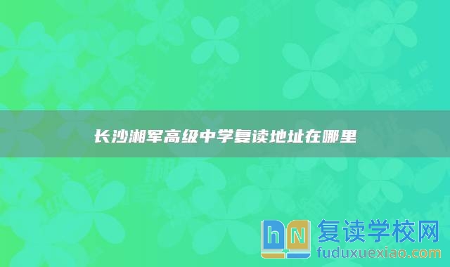 长沙湘军高级中学复读地址在哪里
