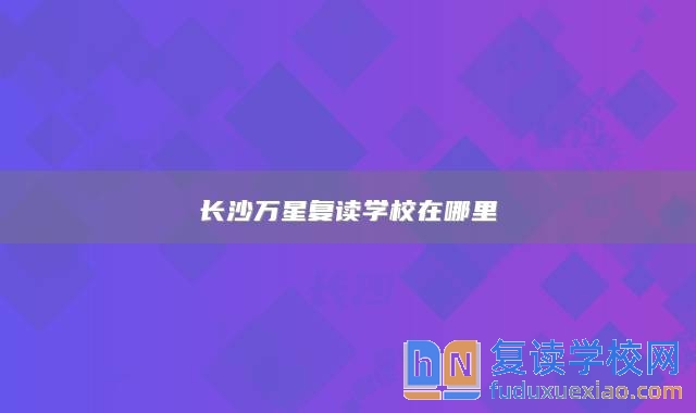 长沙万星复读学校在哪里