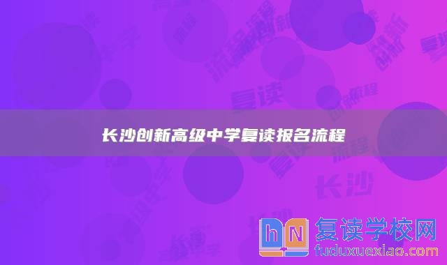 长沙创新高级中学复读报名流程