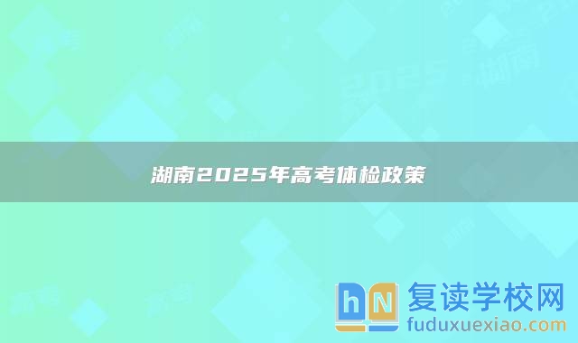 湖南2025年高考体检政策
