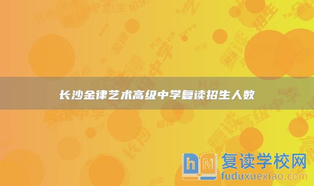 长沙金律艺术高级中学复读招生人数