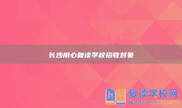 长沙用心复读学校招收对象