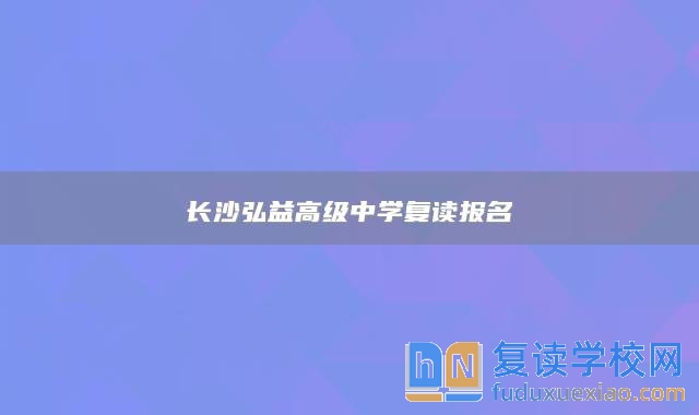 长沙弘益高级中学复读报名