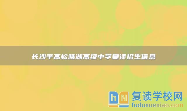 长沙平高松雅湖高级中学复读招生信息