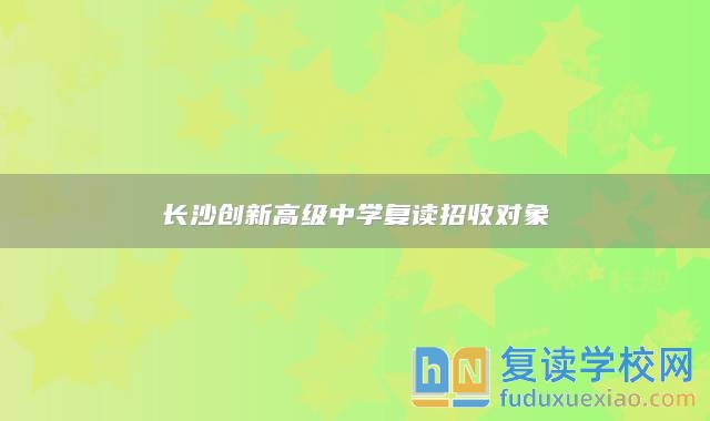 长沙创新高级中学复读招收对象