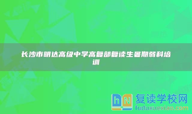 长沙市明达高级中学高复部复读生暑期弱科培训