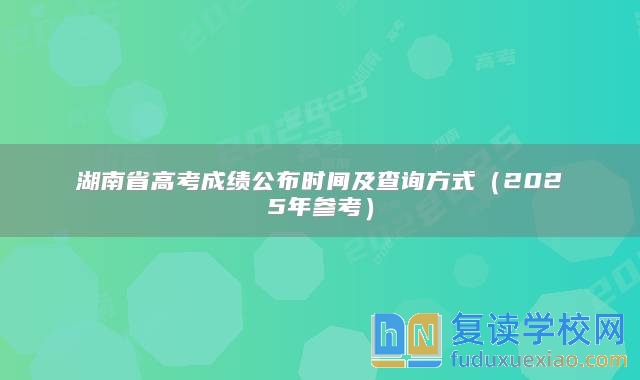 湖南省高考成绩公布时间及查询方式（2025年参考）