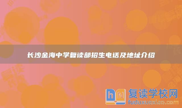 长沙金海中学复读部招生电话及地址介绍