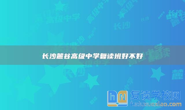 长沙麓谷高级中学复读班好不好