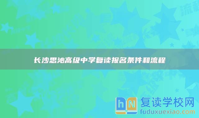长沙思沁高级中学复读报名条件和流程