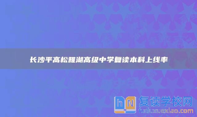 长沙平高松雅湖高级中学复读本科上线率