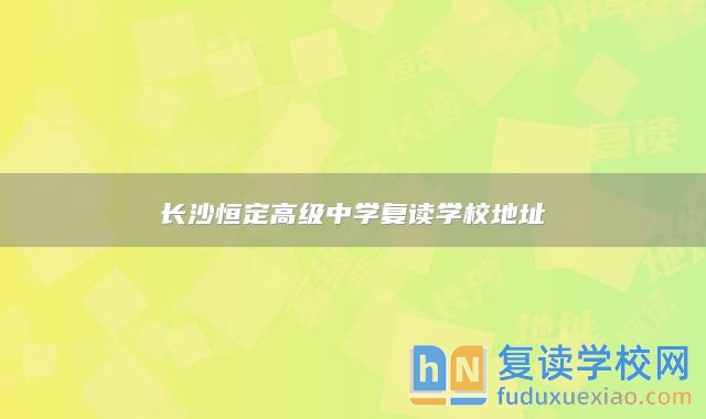 长沙恒定高级中学复读学校地址
