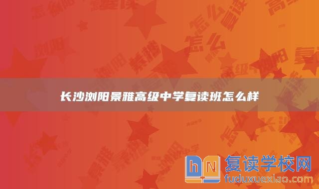 长沙浏阳景雅高级中学复读班怎么样