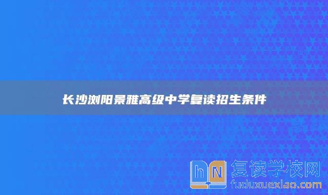 长沙浏阳景雅高级中学复读招生条件