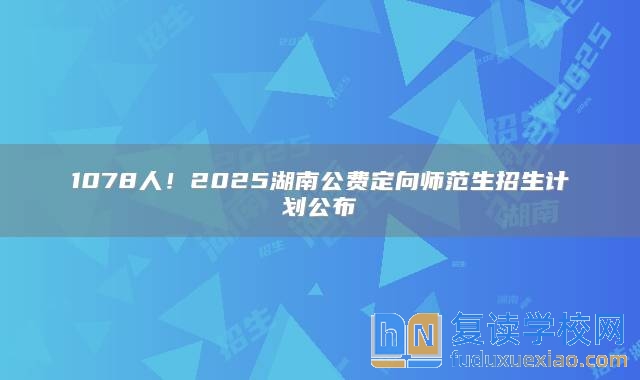 1078人！2025湖南公费定向师范生招生计划公布