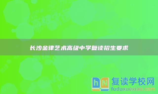 长沙金律艺术高级中学复读招生要求