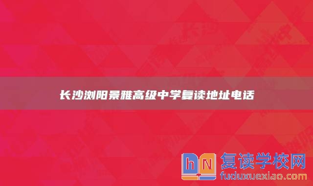 长沙浏阳景雅高级中学复读地址电话