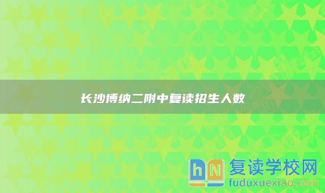 长沙博纳二附中复读招生人数