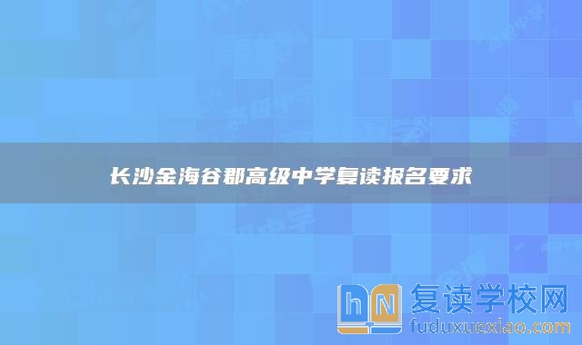 长沙金海谷郡高级中学复读报名要求