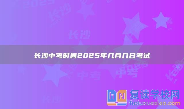 长沙中考时间2025年几月几日考试